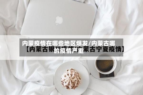 内蒙疫情在哪些地区爆发/内蒙古哪的疫情严重