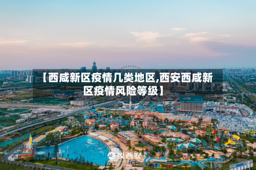 【西咸新区疫情几类地区,西安西咸新区疫情风险等级】