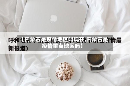【内蒙古是疫情地区吗现在,内蒙古是疫情重点地区吗】