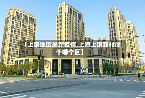 【上钢地区最新疫情,上海上钢新村属于哪个区】