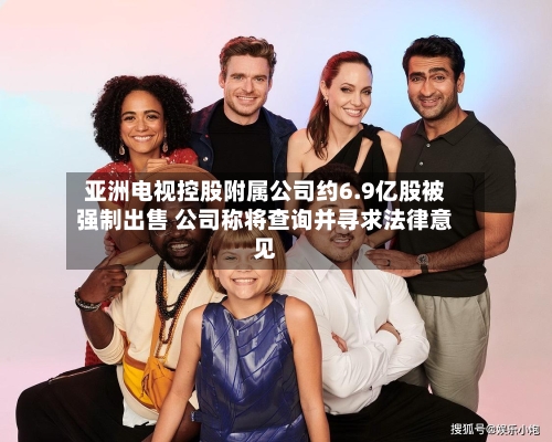 亚洲电视控股附属公司约6.9亿股被强制出售 公司称将查询并寻求法律意见