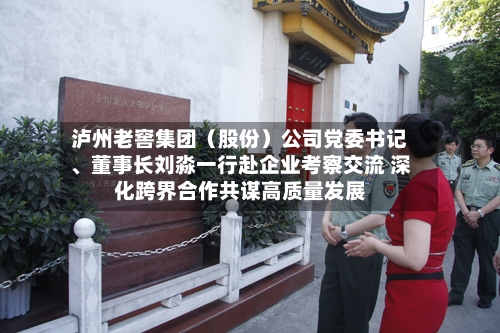 泸州老窖集团（股份）公司党委书记、董事长刘淼一行赴企业考察交流 深化跨界合作共谋高质量发展
