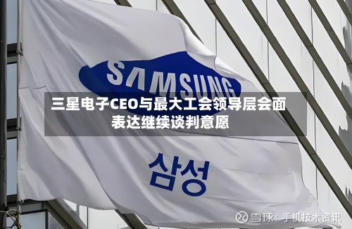 三星电子CEO与最大工会领导层会面 表达继续谈判意愿