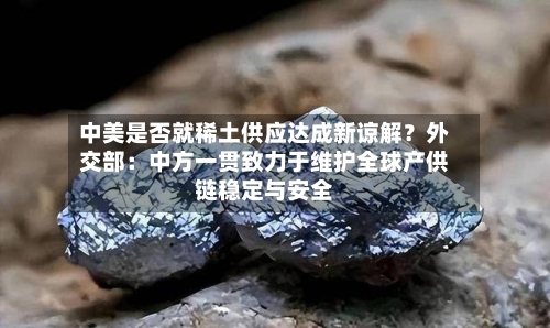 中美是否就稀土供应达成新谅解？外交部：中方一贯致力于维护全球产供链稳定与安全