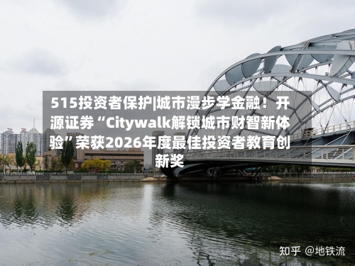 515投资者保护|城市漫步学金融！开源证券“Citywalk解锁城市财智新体验”荣获2026年度最佳投资者教育创新奖