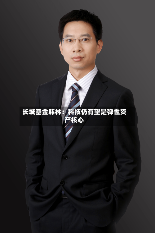 长城基金韩林：科技仍有望是弹性资产核心