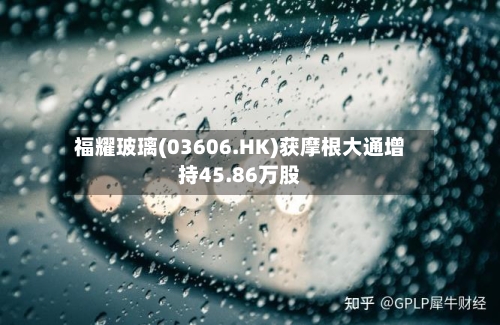 福耀玻璃(03606.HK)获摩根大通增持45.86万股