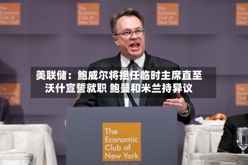 美联储：鲍威尔将担任临时主席直至沃什宣誓就职 鲍曼和米兰持异议