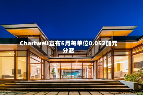 Chartwell宣布5月每单位0.052加元分派