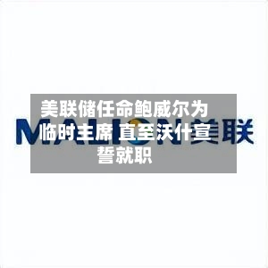 美联储任命鲍威尔为临时主席 直至沃什宣誓就职