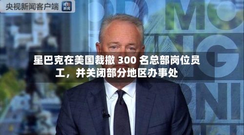 星巴克在美国裁撤 300 名总部岗位员工，并关闭部分地区办事处
