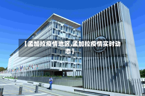 【孟加拉疫情地区,孟加拉疫情实时动态】