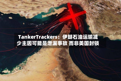 TankerTrackers：伊朗石油运输减少主因可能是泄漏事故 而非美国封锁