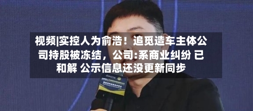 视频|实控人为俞浩！追觅造车主体公司持股被冻结，公司:系商业纠纷 已和解 公示信息还没更新同步