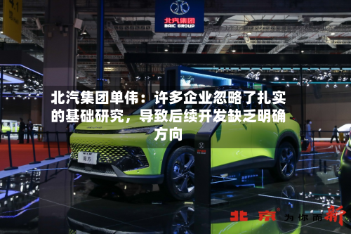 北汽集团单伟：许多企业忽略了扎实的基础研究，导致后续开发缺乏明确方向