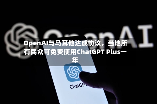 OpenAI与马耳他达成协议，当地所有民众可免费使用ChatGPT Plus一年