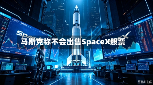 马斯克称不会出售SpaceX股票