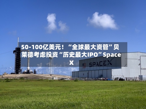 50-100亿美元！“全球最大资管”贝莱德考虑投资“历史最大IPO”Space X