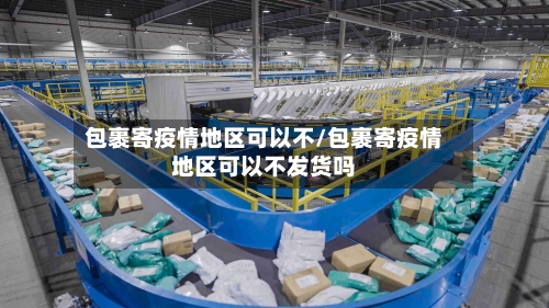 包裹寄疫情地区可以不/包裹寄疫情地区可以不发货吗