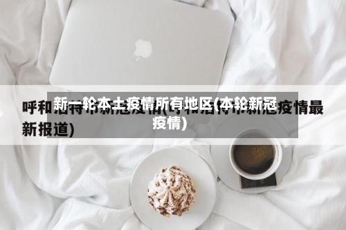 新一轮本土疫情所有地区(本轮新冠疫情)
