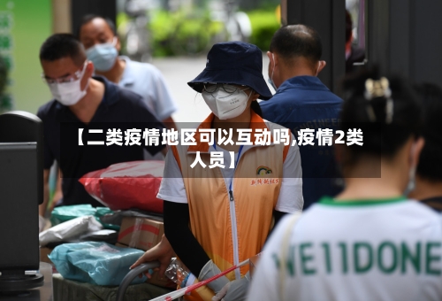 【二类疫情地区可以互动吗,疫情2类人员】