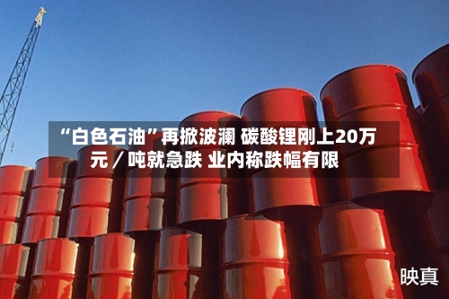 “白色石油”再掀波澜 碳酸锂刚上20万元／吨就急跌 业内称跌幅有限