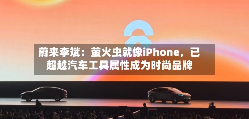 蔚来李斌：萤火虫就像iPhone，已超越汽车工具属性成为时尚品牌