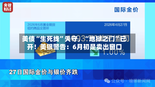 美债“生死线”失守，“地狱之门”已开！美银警告：6月初是卖出窗口
