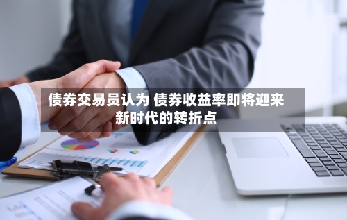 债券交易员认为 债券收益率即将迎来新时代的转折点