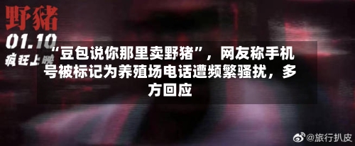 “豆包说你那里卖野猪”，网友称手机号被标记为养殖场电话遭频繁骚扰，多方回应