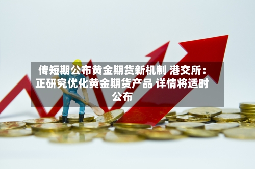传短期公布黄金期货新机制 港交所：正研究优化黄金期货产品 详情将适时公布