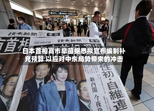 日本首相高市早苗据悉拟宣布编制补充预算 以应对中东局势带来的冲击