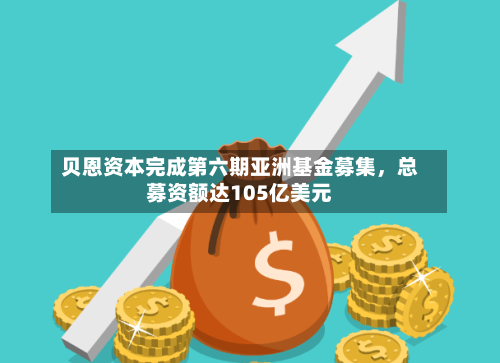 贝恩资本完成第六期亚洲基金募集，总募资额达105亿美元