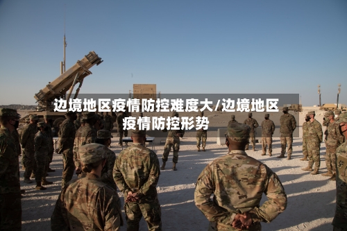 边境地区疫情防控难度大/边境地区疫情防控形势