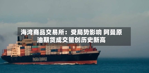 海湾商品交易所：受局势影响 阿曼原油期货成交量创历史新高
