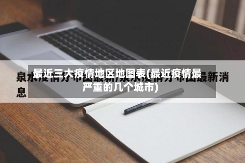最近三大疫情地区地图表(最近疫情最严重的几个城市)