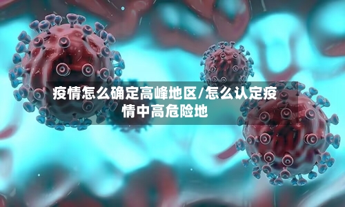 疫情怎么确定高峰地区/怎么认定疫情中高危险地
