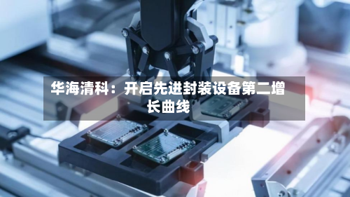 华海清科：开启先进封装设备第二增长曲线