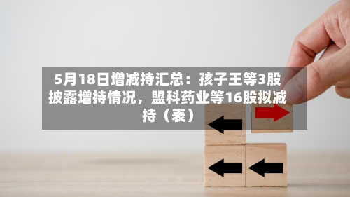 5月18日增减持汇总：孩子王等3股披露增持情况，盟科药业等16股拟减持（表）