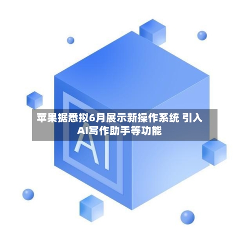 苹果据悉拟6月展示新操作系统 引入AI写作助手等功能
