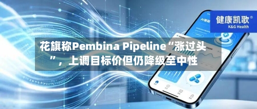花旗称Pembina Pipeline“涨过头”，上调目标价但仍降级至中性