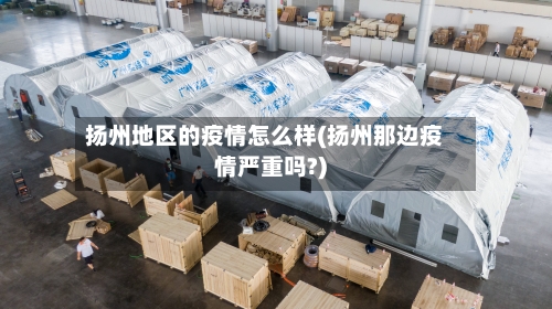 扬州地区的疫情怎么样(扬州那边疫情严重吗?)