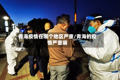 青海疫情在哪个地区严重/青海的疫情严重嘛