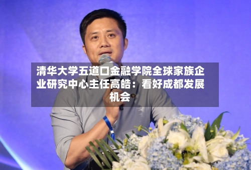 清华大学五道口金融学院全球家族企业研究中心主任高皓：看好成都发展机会