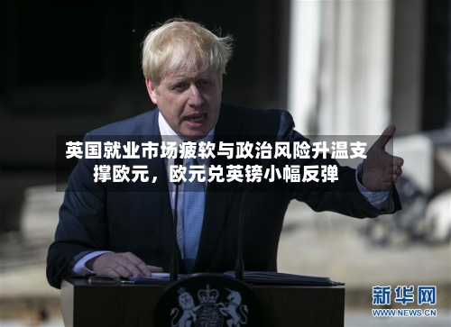 英国就业市场疲软与政治风险升温支撑欧元，欧元兑英镑小幅反弹