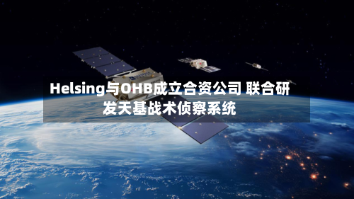 Helsing与OHB成立合资公司 联合研发天基战术侦察系统