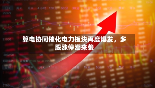 算电协同催化电力板块再度爆发，多股涨停潮来袭