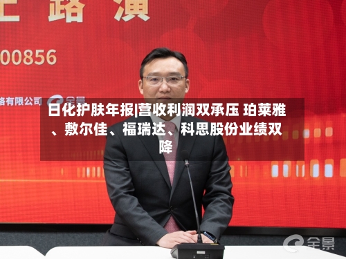 日化护肤年报|营收利润双承压 珀莱雅、敷尔佳、福瑞达、科思股份业绩双降