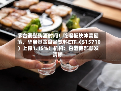 茅台调整购酒时间！吃喝板块冲高回落，华宝基金食品饮料ETF（515710）上探1.15%！机构：白酒底部愈发清晰