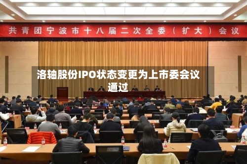 洛轴股份IPO状态变更为上市委会议通过
